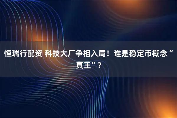 恒瑞行配资 科技大厂争相入局！谁是稳定币概念“真王”？