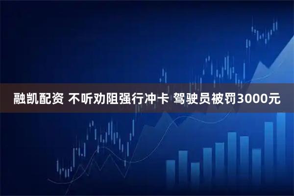 融凯配资 不听劝阻强行冲卡 驾驶员被罚3000元