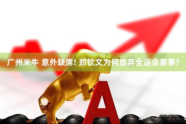 广州米牛 意外缺席! 郑钦文为何放弃全运会赛事?