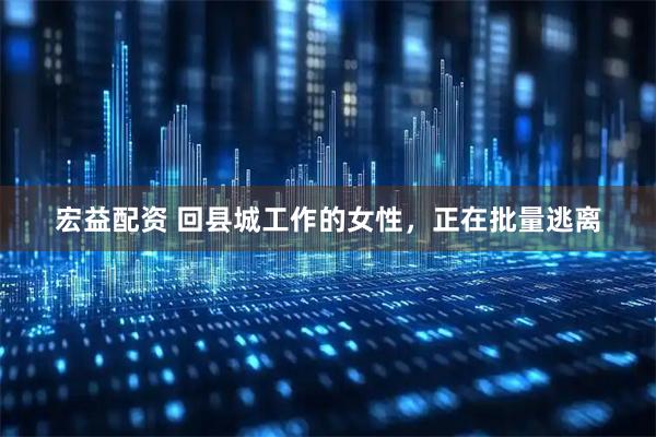 宏益配资 回县城工作的女性，正在批量逃离