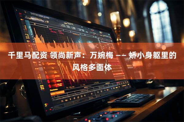 千里马配资 领尚新声：万婉梅 —— 娇小身躯里的风格多面体