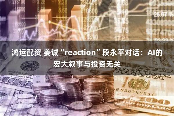 鸿运配资 姜诚“reaction”段永平对话：AI的宏大叙事与投资无关