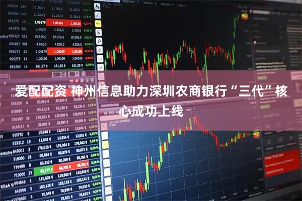爱配配资 神州信息助力深圳农商银行“三代”核心成功上线