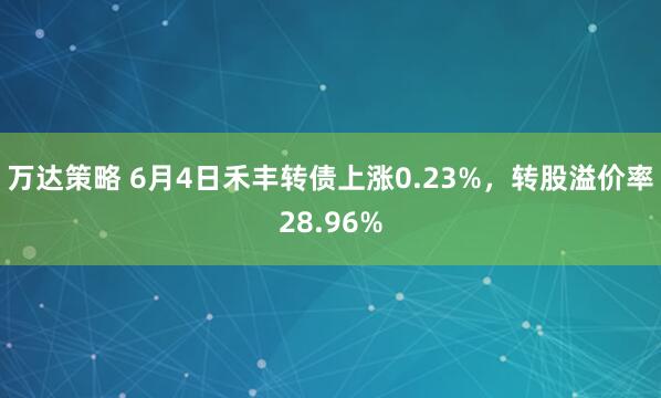 万达策略 6月4日禾丰转债上涨0.23%，转股溢价率28.96%
