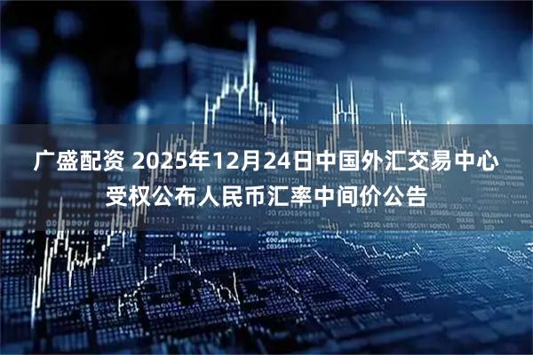 广盛配资 2025年12月24日中国外汇交易中心受权公布人民币汇率中间价公告