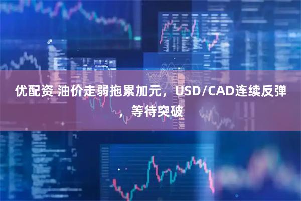 优配资 油价走弱拖累加元，USD/CAD连续反弹，等待突破