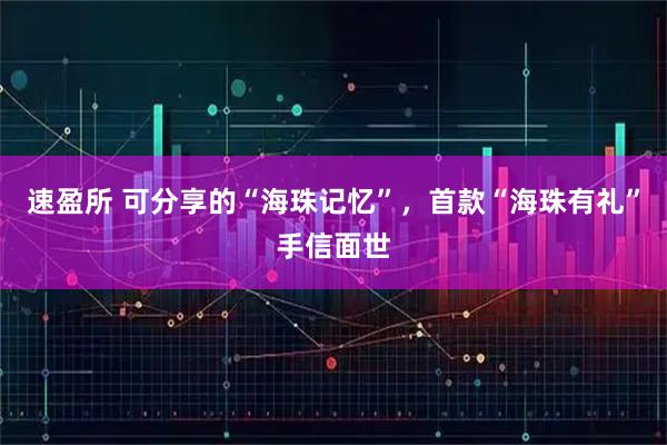速盈所 可分享的“海珠记忆”，首款“海珠有礼”手信面世
