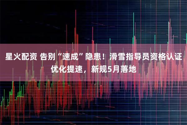 星火配资 告别“速成”隐患！滑雪指导员资格认证优化提速，新规5月落地