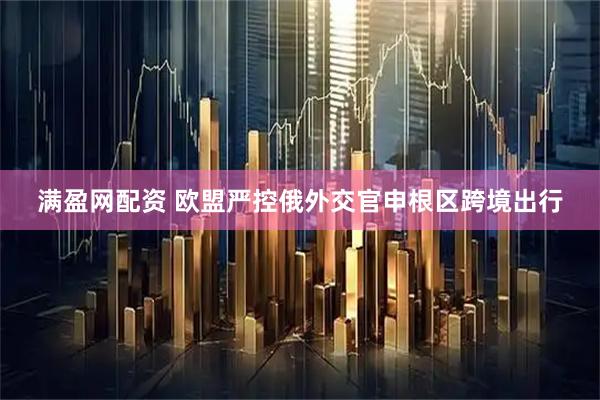 满盈网配资 欧盟严控俄外交官申根区跨境出行
