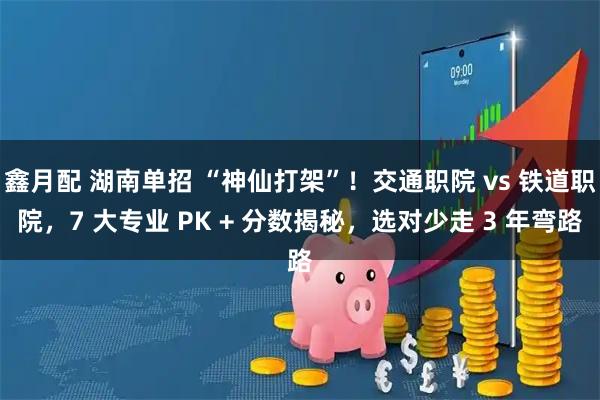 鑫月配 湖南单招 “神仙打架”！交通职院 vs 铁道职院，7 大专业 PK + 分数揭秘，选对少走 3 年弯路