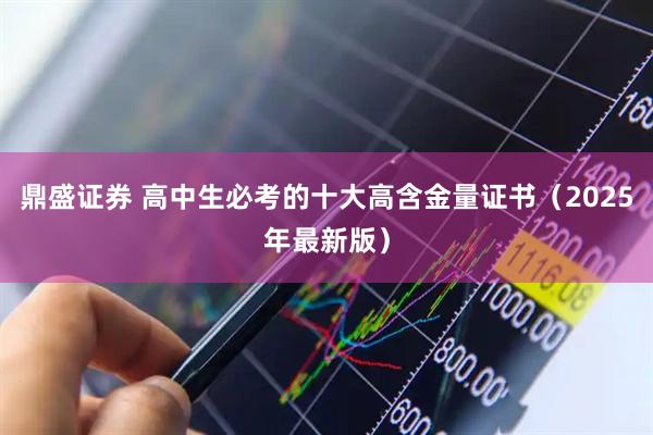 鼎盛证券 高中生必考的十大高含金量证书（2025年最新版）