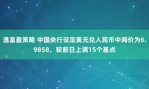 逸富盈策略 中国央行设定美元兑人民币中间价为6.9858，较前日上调15个基点