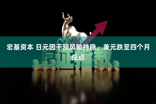 宏基资本 日元因干预风险持稳，美元跌至四个月低点